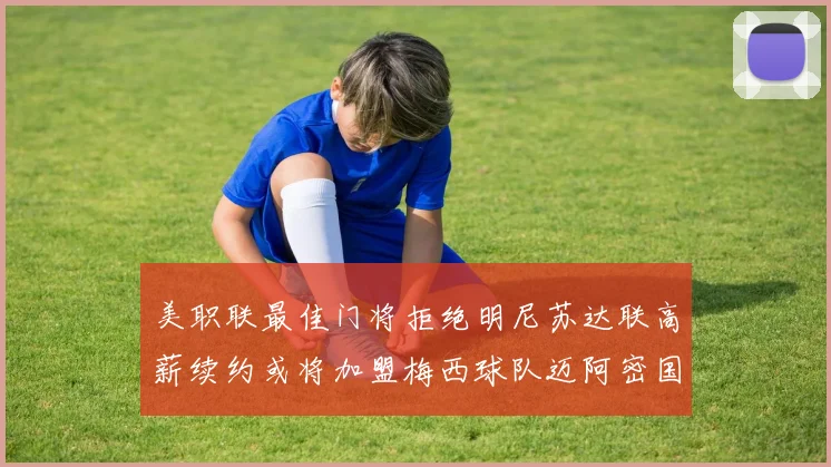 美职联最佳门将拒绝明尼苏达联高薪续约或将加盟梅西球队迈阿密国际