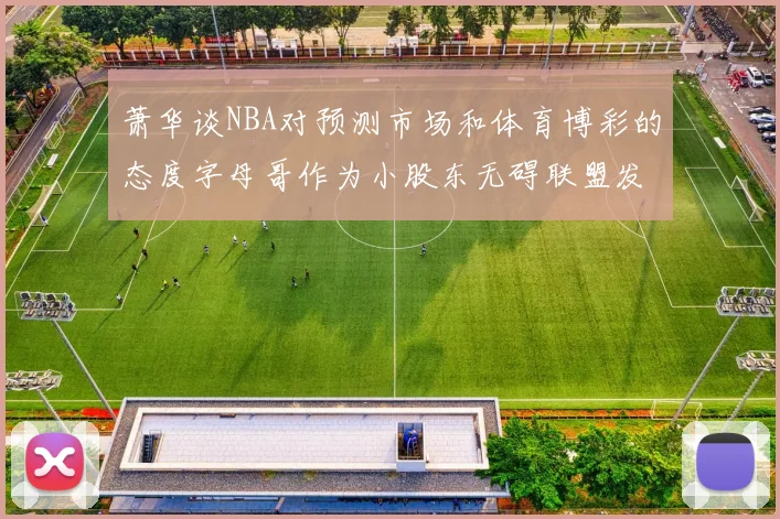萧华谈NBA对预测市场和体育博彩的态度字母哥作为小股东无碍联盟发展