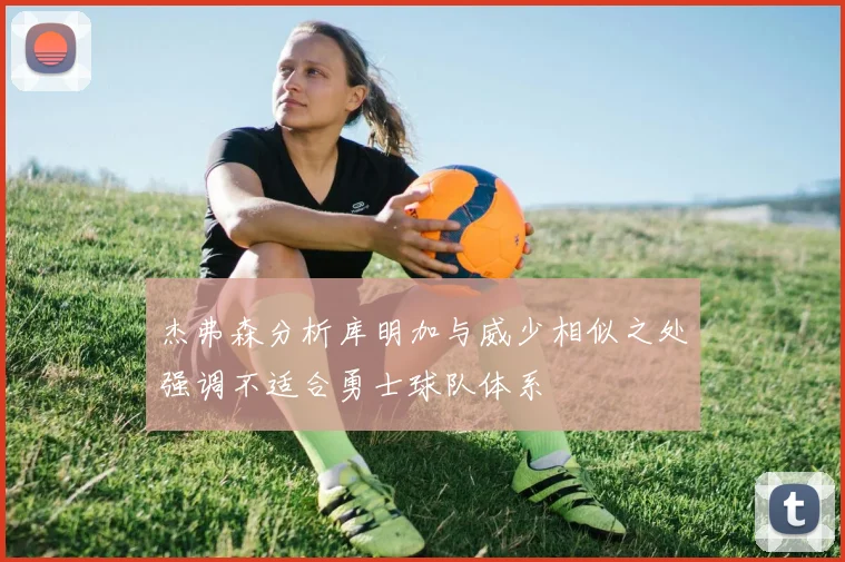 杰弗森分析库明加与威少相似之处强调不适合勇士球队体系