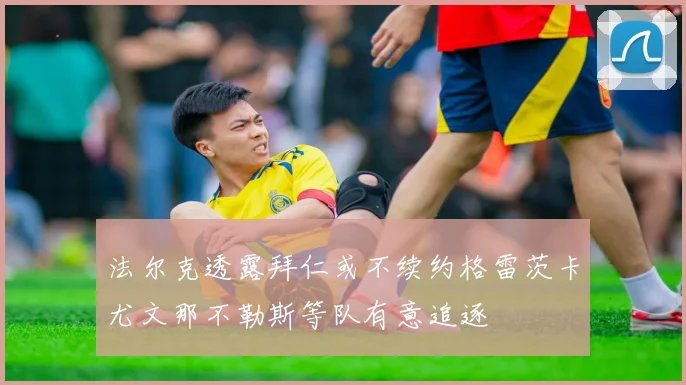 法尔克透露拜仁或不续约格雷茨卡尤文那不勒斯等队有意追逐