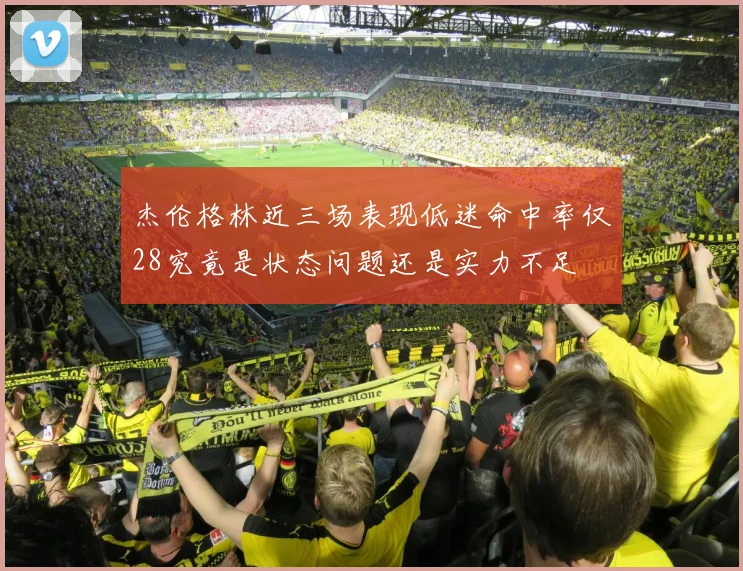 杰伦格林近三场表现低迷命中率仅28究竟是状态问题还是实力不足