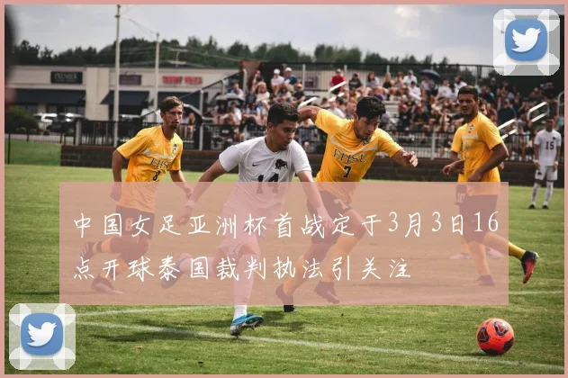 中国女足亚洲杯首战定于3月3日16点开球泰国裁判执法引关注