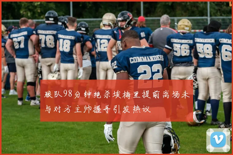 狼队98分钟绝杀埃梅里提前离场未与对方主帅握手引发热议
