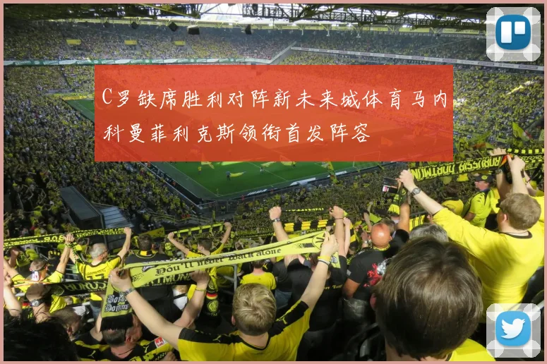 C罗缺席胜利对阵新未来城体育马内科曼菲利克斯领衔首发阵容