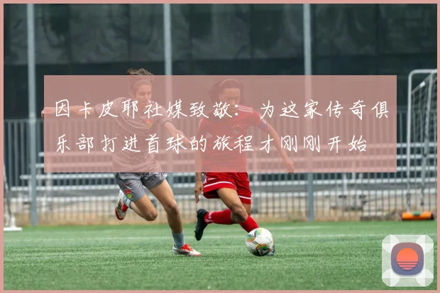 因卡皮耶社媒致敬：为这家传奇俱乐部打进首球的旅程才刚刚开始