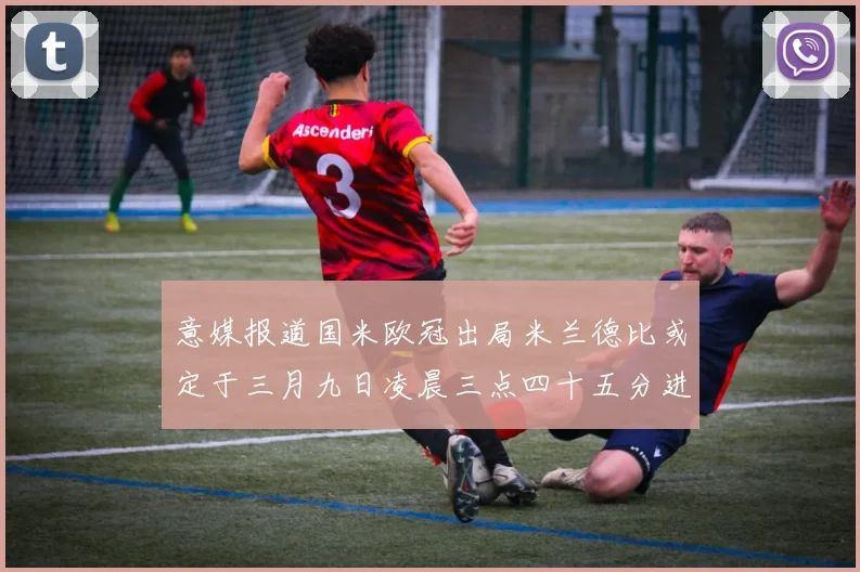 意媒报道国米欧冠出局米兰德比或定于三月九日凌晨三点四十五分进行