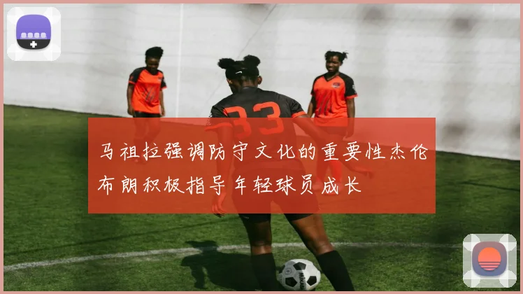 马祖拉强调防守文化的重要性杰伦布朗积极指导年轻球员成长