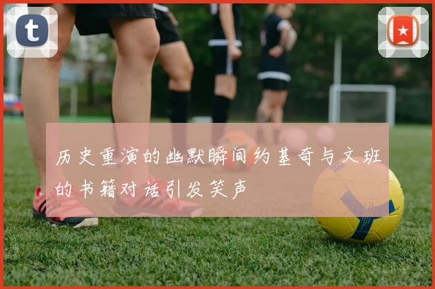 历史重演的幽默瞬间约基奇与文班的书籍对话引发笑声