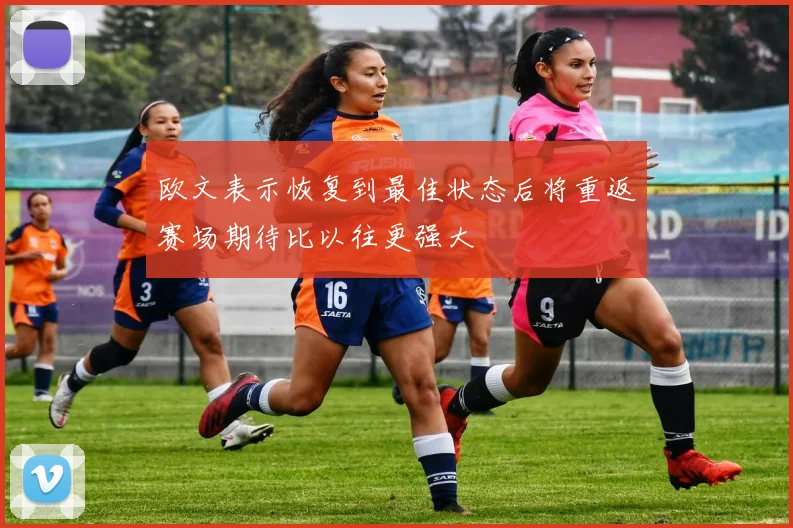 欧文表示恢复到最佳状态后将重返赛场期待比以往更强大