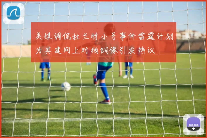 美媒调侃杜兰特小号事件雷霆计划为其建网上对线铜像引发热议