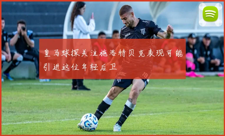 皇马球探关注施洛特贝克表现可能引进这位年轻后卫