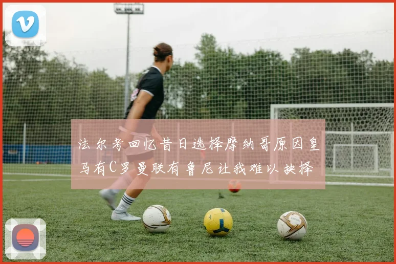 法尔考回忆昔日选择摩纳哥原因皇马有C罗曼联有鲁尼让我难以抉择
