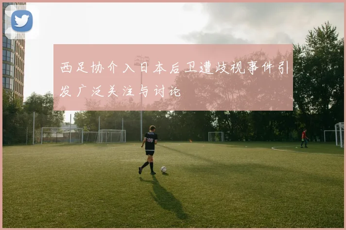 西足协介入日本后卫遭歧视事件引发广泛关注与讨论