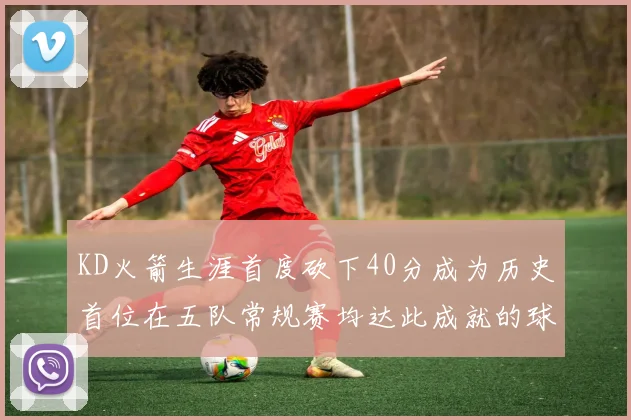 KD火箭生涯首度砍下40分成为历史首位在五队常规赛均达此成就的球员
