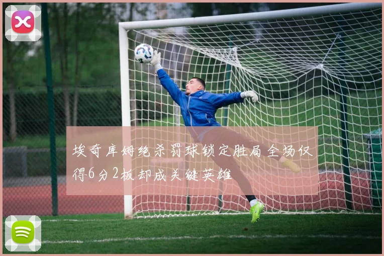 埃奇库姆绝杀罚球锁定胜局全场仅得6分2板却成关键英雄