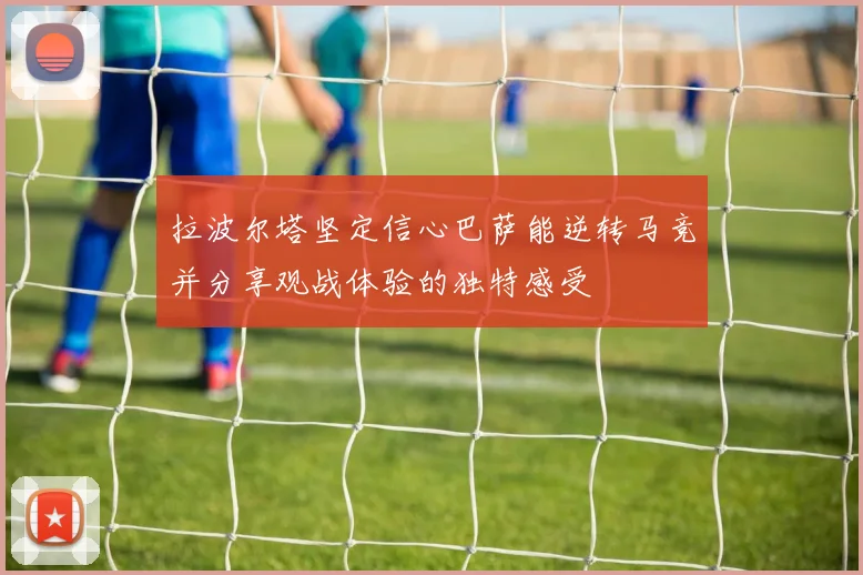 拉波尔塔坚定信心巴萨能逆转马竞并分享观战体验的独特感受