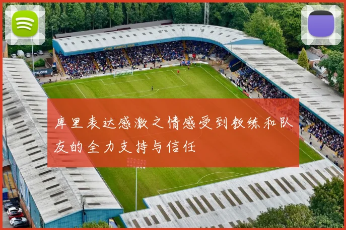 库里表达感激之情感受到教练和队友的全力支持与信任