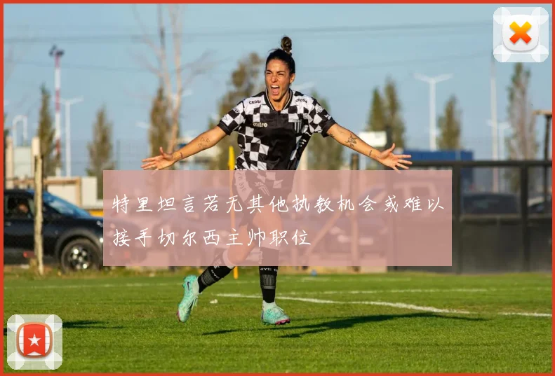 特里坦言若无其他执教机会或难以接手切尔西主帅职位