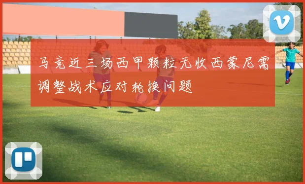 马竞近三场西甲颗粒无收西蒙尼需调整战术应对轮换问题