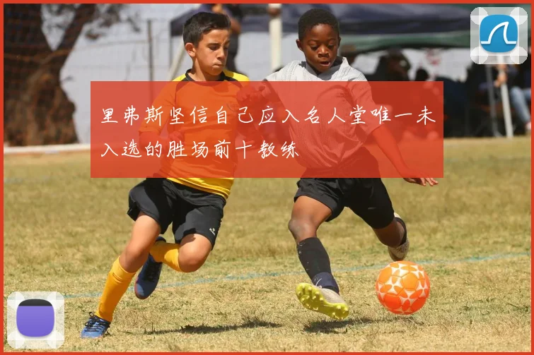 里弗斯坚信自己应入名人堂唯一未入选的胜场前十教练
