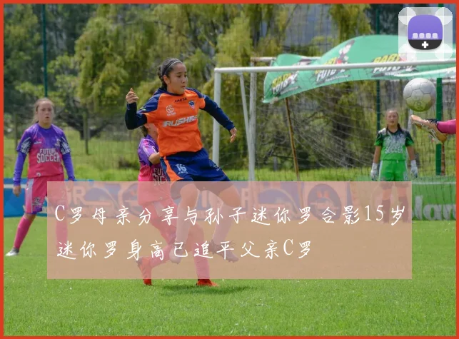 C罗母亲分享与孙子迷你罗合影15岁迷你罗身高已追平父亲C罗
