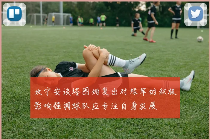 坎宁安谈塔图姆复出对绿军的积极影响强调球队应专注自身发展