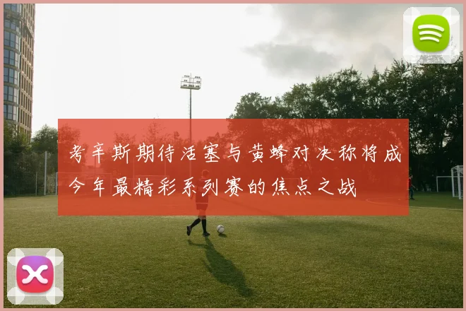 考辛斯期待活塞与黄蜂对决称将成今年最精彩系列赛的焦点之战