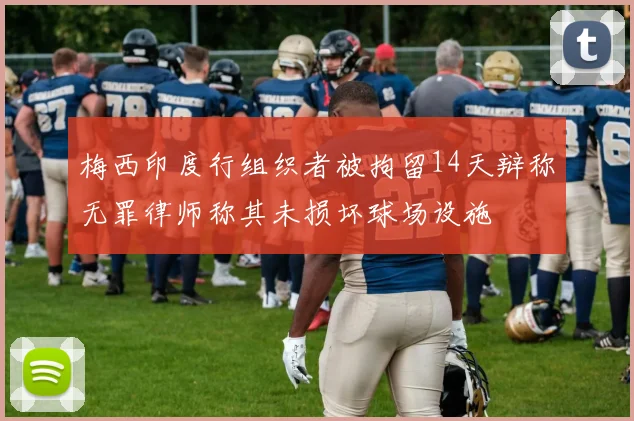 梅西印度行组织者被拘留14天辩称无罪律师称其未损坏球场设施
