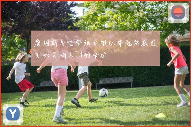 詹姆斯与哈登组合难以夺冠路威直言如同湖人F4的命运
