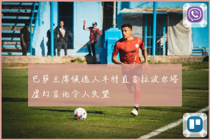 巴萨主席候选人丰特直言拉波尔塔虚幻言论令人失望