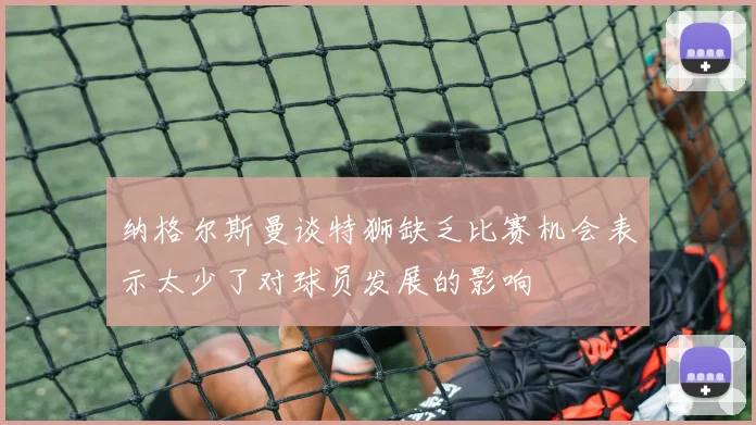 纳格尔斯曼谈特狮缺乏比赛机会表示太少了对球员发展的影响