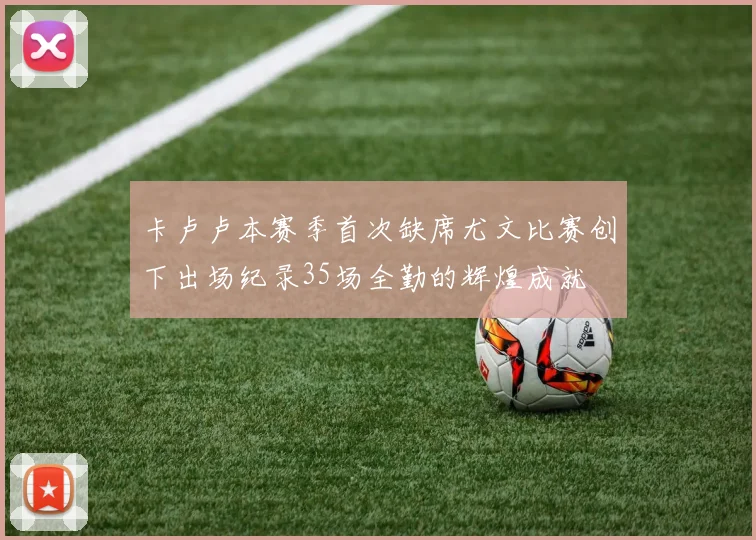 卡卢卢本赛季首次缺席尤文比赛创下出场纪录35场全勤的辉煌成就