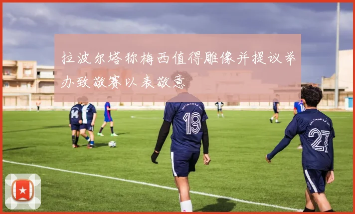 拉波尔塔称梅西值得雕像并提议举办致敬赛以表敬意