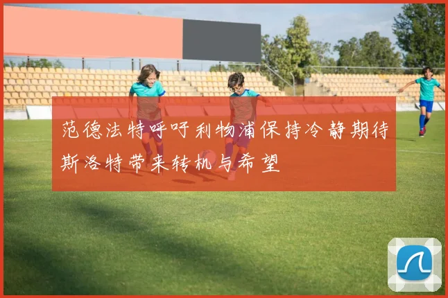 范德法特呼吁利物浦保持冷静期待斯洛特带来转机与希望