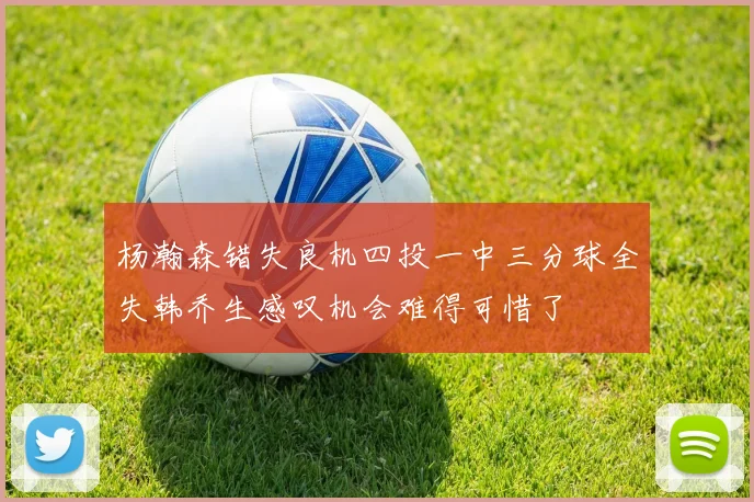 杨瀚森错失良机四投一中三分球全失韩乔生感叹机会难得可惜了